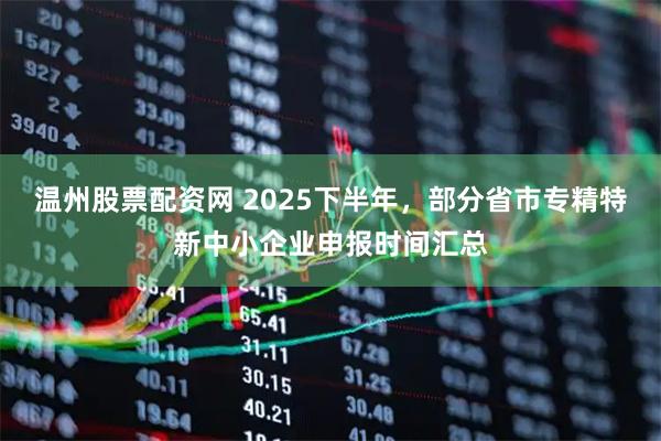 温州股票配资网 2025下半年,部分省市专精特新中小企业申报时间汇总