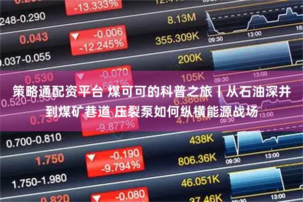 策略通配资平台 煤可可的科普之旅丨从石油深井到煤矿巷道 压裂泵如何纵横能源战场