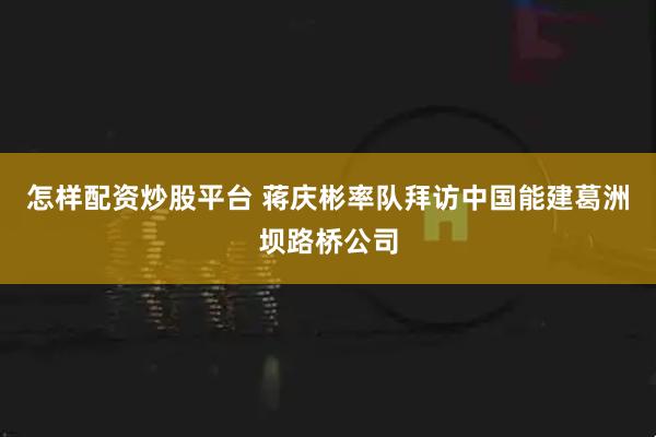 怎样配资炒股平台 蒋庆彬率队拜访中国能建葛洲坝路桥公司