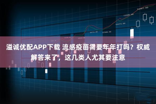 溢诚优配APP下载 流感疫苗需要年年打吗？权威解答来了，这几类人尤其要注意