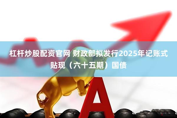 杠杆炒股配资官网 财政部拟发行2025年记账式贴现(六十五期)国债