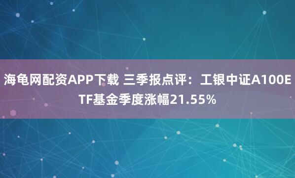 海龟网配资APP下载 三季报点评:工银中证A100ETF基金季度涨幅21.55%