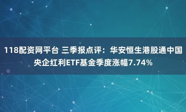 118配资网平台 三季报点评:华安恒生港股通中国央企红利ETF基金季度涨幅7.74%