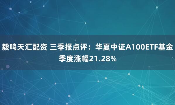 毅鸣天汇配资 三季报点评:华夏中证A100ETF基金季度涨幅21.28%