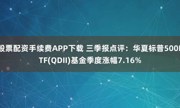 股票配资手续费APP下载 三季报点评:华夏标普500ETF(QDII)基金季度涨幅7.16%