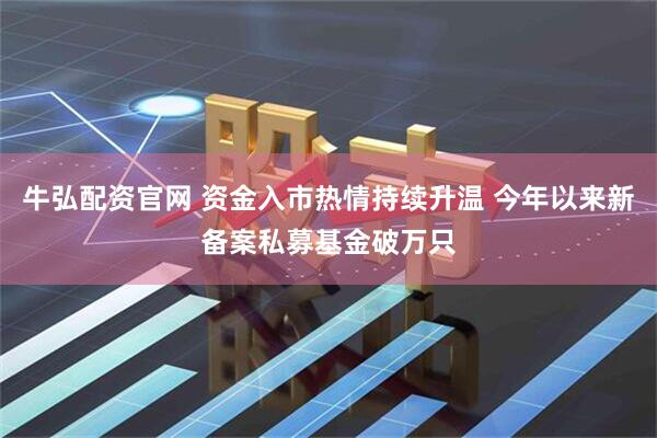 牛弘配资官网 资金入市热情持续升温 今年以来新备案私募基金破万只