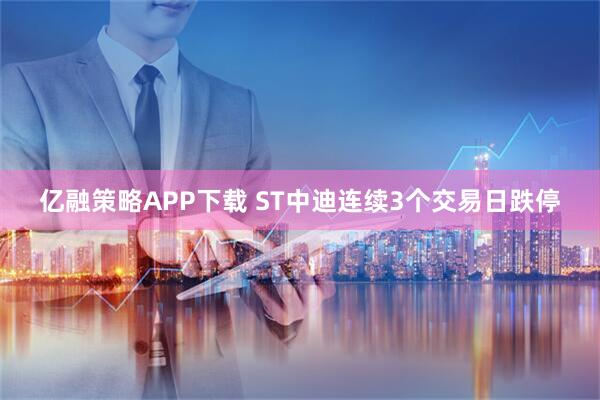 亿融策略APP下载 ST中迪连续3个交易日跌停