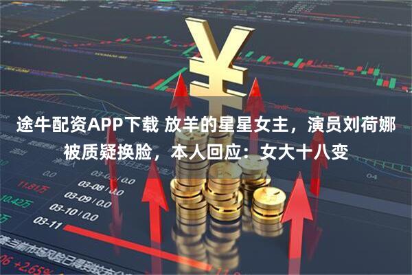 途牛配资APP下载 放羊的星星女主,演员刘荷娜被质疑换脸,本人回应:女大十八变