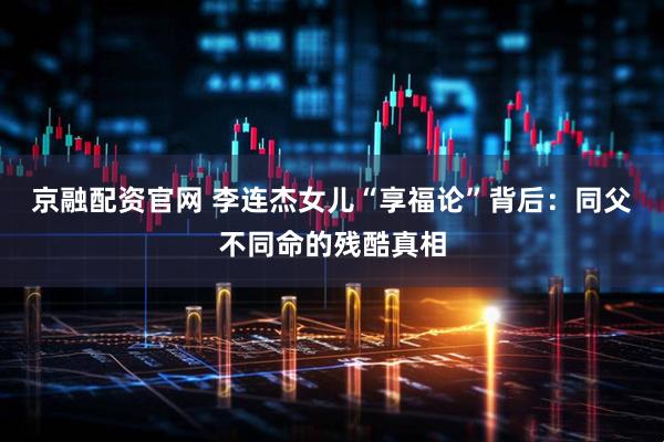 京融配资官网 李连杰女儿“享福论”背后:同父不同命的残酷真相
