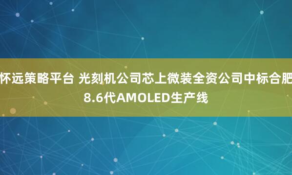 怀远策略平台 光刻机公司芯上微装全资公司中标合肥8.6代AMOLED生产线