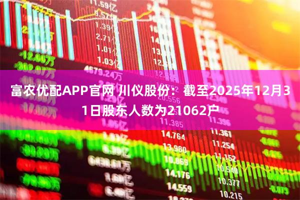 富农优配APP官网 川仪股份：截至2025年12月31日股东人数为21062户