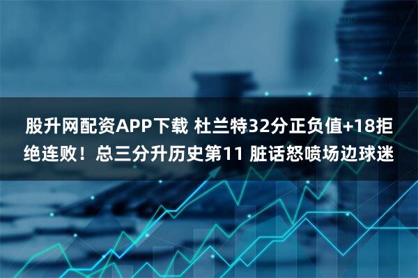 股升网配资APP下载 杜兰特32分正负值+18拒绝连败！总三分升历史第11 脏话怒喷场边球迷