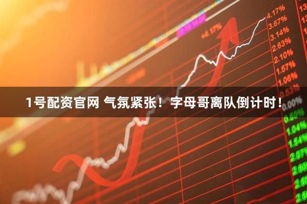 1号配资官网 气氛紧张！字母哥离队倒计时！