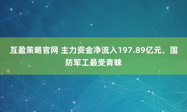 互盈策略官网 主力资金净流入197.89亿元，国防军工最受青睐