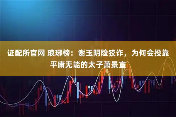 证配所官网 琅琊榜：谢玉阴险狡诈，为何会投靠平庸无能的太子萧景宣