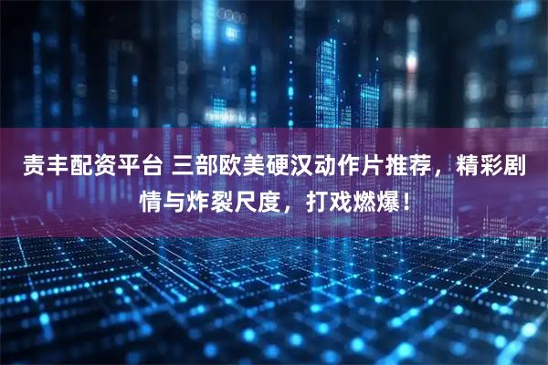 责丰配资平台 三部欧美硬汉动作片推荐，精彩剧情与炸裂尺度，打戏燃爆！