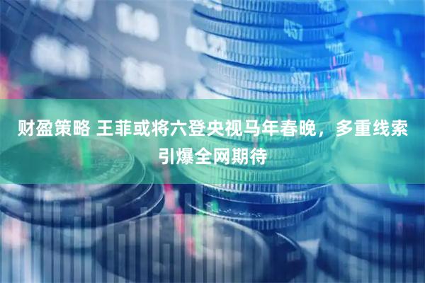 财盈策略 王菲或将六登央视马年春晚，多重线索引爆全网期待