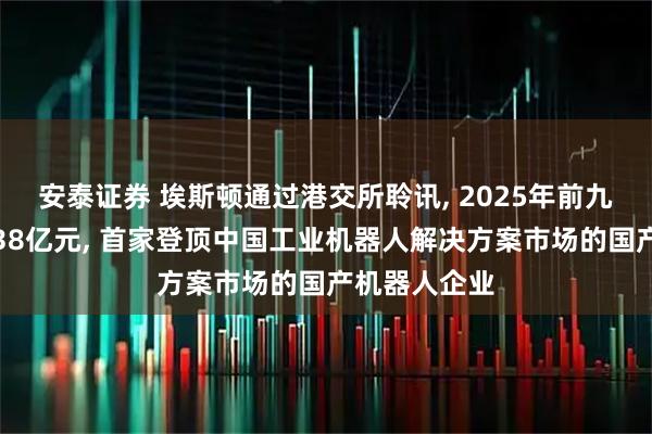 安泰证券 埃斯顿通过港交所聆讯, 2025年前九个月收入超38亿元, 首家登顶中国工业机器人解决方案市场的国产机器人企业