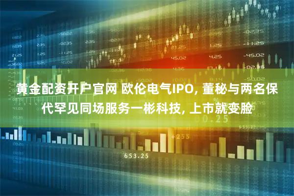 黄金配资开户官网 欧伦电气IPO, 董秘与两名保代罕见同场服务一彬科技, 上市就变脸