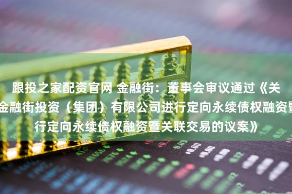 跟投之家配资官网 金融街：董事会审议通过《关于向控股股东北京金融街投资（集团）有限公司进行定向永续债权融资暨关联交易的议案》