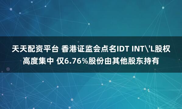 天天配资平台 香港证监会点名IDT INT'L股权高度集中 仅6.76%股份由其他股东持有