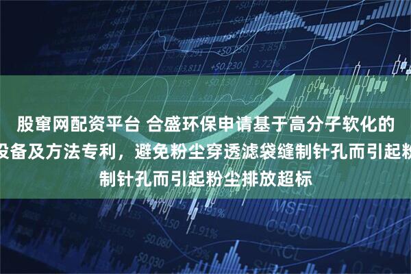 股窜网配资平台 合盛环保申请基于高分子软化的滤袋热焊接设备及方法专利，避免粉尘穿透滤袋缝制针孔而引起粉尘排放超标
