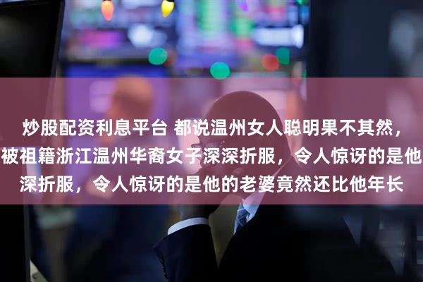 炒股配资利息平台 都说温州女人聪明果不其然，法国乒乓名将西蒙高茨被祖籍浙江温州华裔女子深深折服，令人惊讶的是他的老婆竟然还比他年长