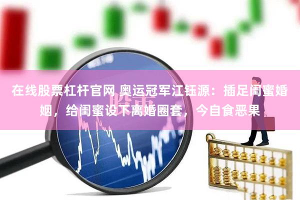 在线股票杠杆官网 奥运冠军江钰源：插足闺蜜婚姻，给闺蜜设下离婚圈套，今自食恶果