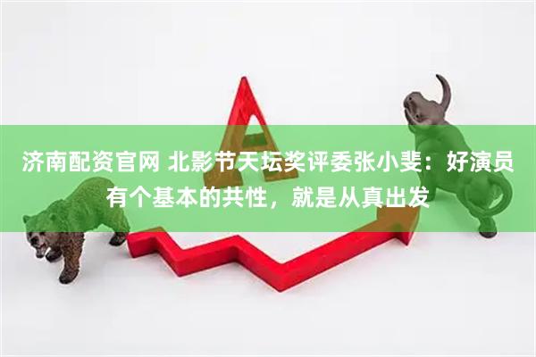 济南配资官网 北影节天坛奖评委张小斐：好演员有个基本的共性，就是从真出发