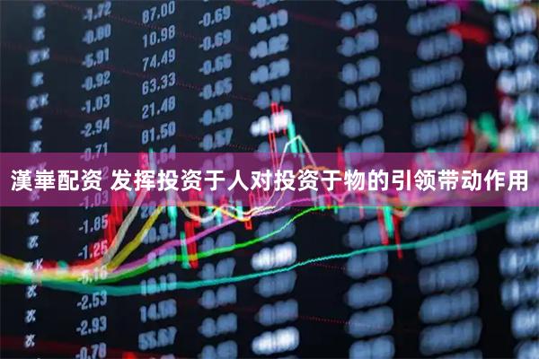 漢崋配资 发挥投资于人对投资于物的引领带动作用