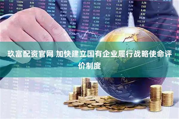 玖富配资官网 加快建立国有企业履行战略使命评价制度