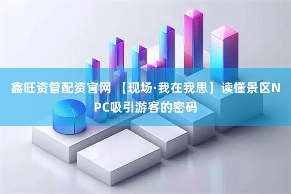 鑫旺资管配资官网 【现场·我在我思】读懂景区NPC吸引游客的密码