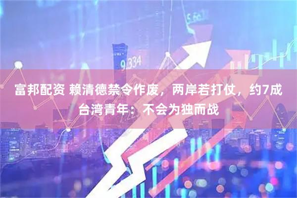 富邦配资 赖清德禁令作废，两岸若打仗，约7成台湾青年：不会为独而战