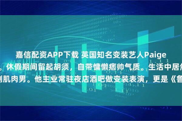 嘉信配资APP下载 英国知名变装艺人Paige Three 最新近照释出。休假期间留起胡须，自带慵懒痞帅气质。生活中居然是阳刚肌肉男。他主业常驻夜店酒吧做变装表演，更是《鲁保罗变装皇后秀》英国版的人气选手。
