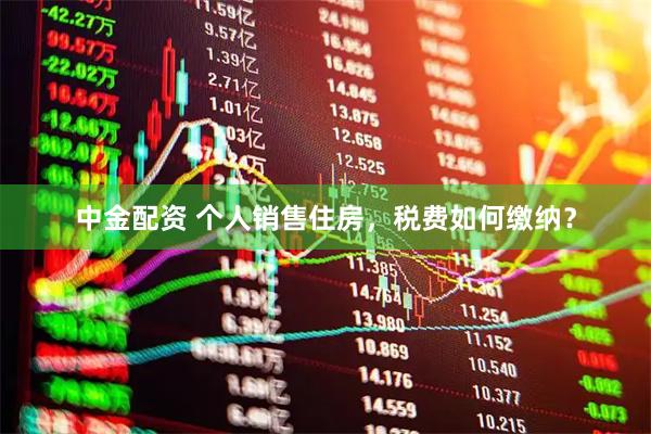 中金配资 个人销售住房，税费如何缴纳？