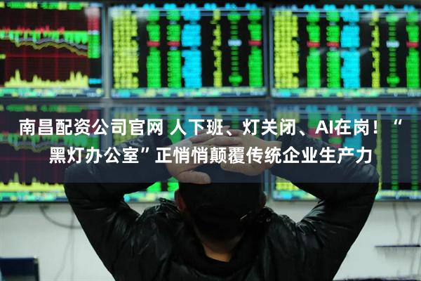 南昌配资公司官网 人下班、灯关闭、AI在岗!“黑灯办公室”正悄悄颠覆传统企业生产力
