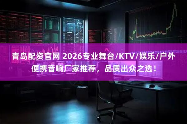 青岛配资官网 2026专业舞台/KTV/娱乐/户外便携音响厂家推荐，品质出众之选！