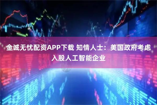 金诚无忧配资APP下载 知情人士：美国政府考虑入股人工智能企业