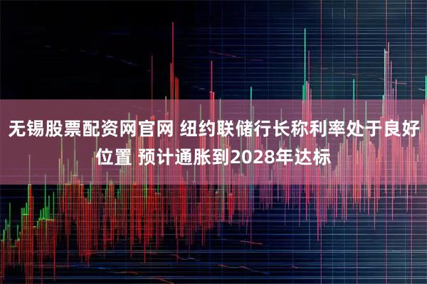 无锡股票配资网官网 纽约联储行长称利率处于良好位置 预计通胀到2028年达标