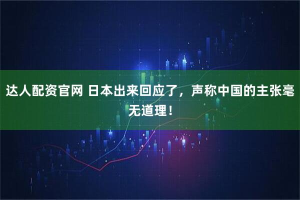 达人配资官网 日本出来回应了，声称中国的主张毫无道理！