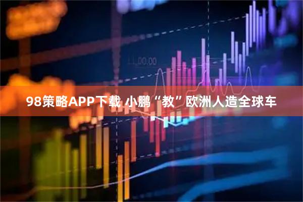98策略APP下载 小鹏“教”欧洲人造全球车
